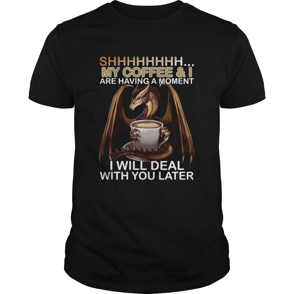Shhhhhhhhh My Coffee And I Are Having A Moment I Will Deal With You Later Shirt